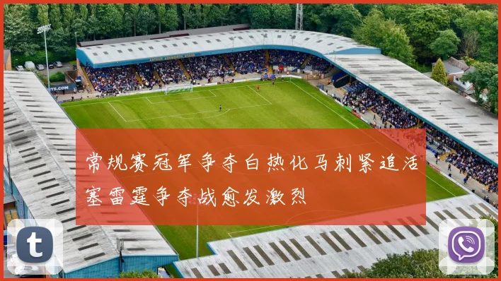 常规赛冠军争夺白热化马刺紧追活塞雷霆争夺战愈发激烈