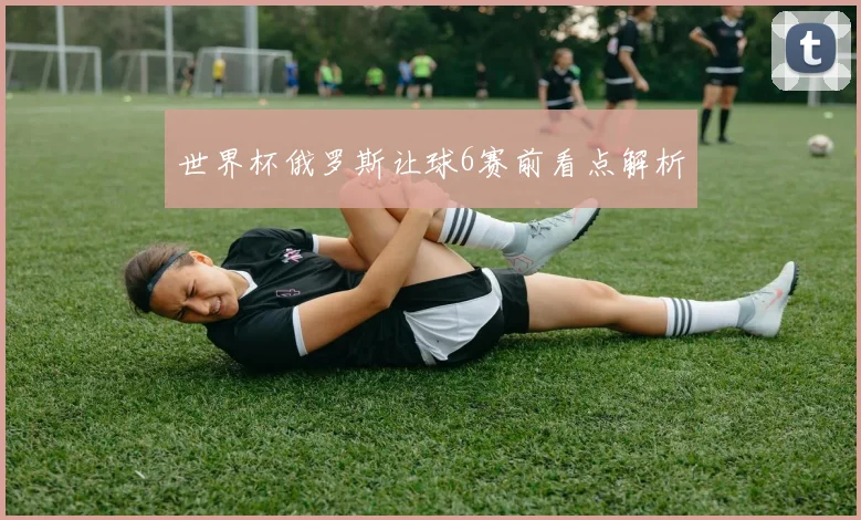 世界杯俄罗斯让球6赛前看点解析