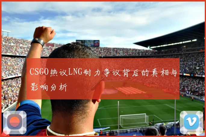 CSGO热议LNG耐力争议背后的真相与影响分析