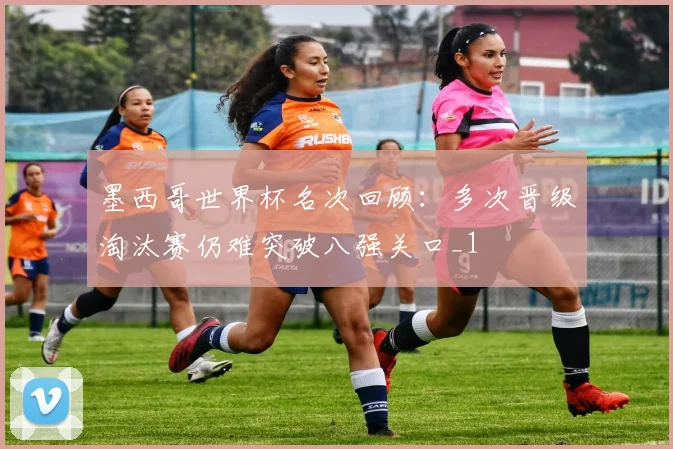 墨西哥世界杯名次回顾:多次晋级淘汰赛仍难突破八强关口_1