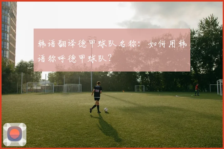 韩语翻译德甲球队名称:如何用韩语称呼德甲球队?