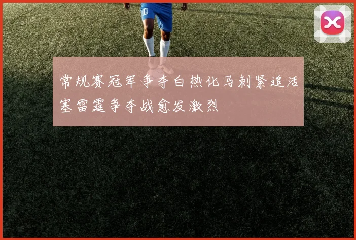 常规赛冠军争夺白热化马刺紧追活塞雷霆争夺战愈发激烈