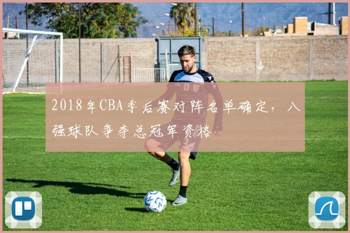 2018年CBA季后赛对阵名单确定，八强球队争夺总冠军资格