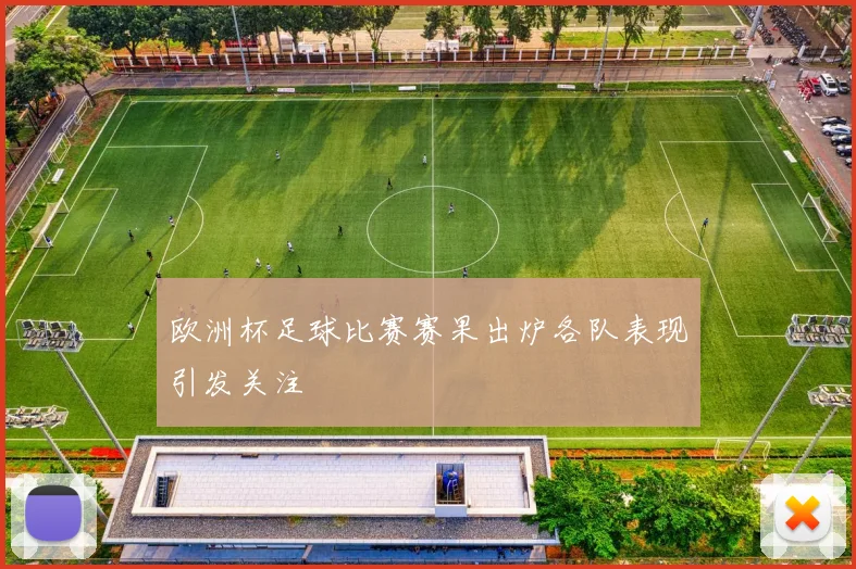 欧洲杯足球比赛赛果出炉各队表现引发关注