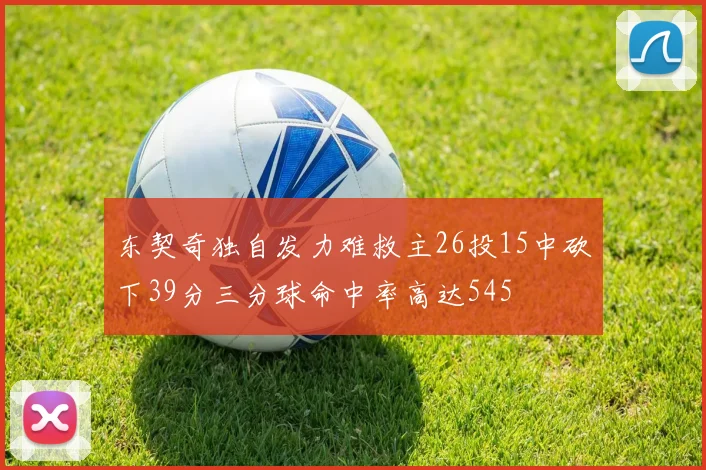 东契奇独自发力难救主26投15中砍下39分三分球命中率高达545