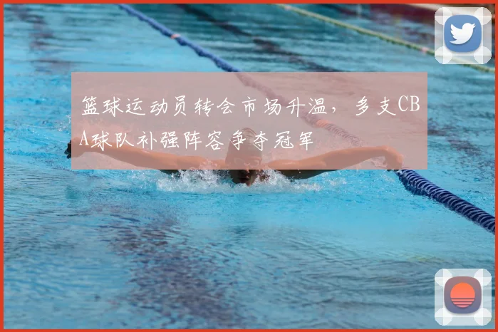 篮球运动员转会市场升温,多支CBA球队补强阵容争夺冠军