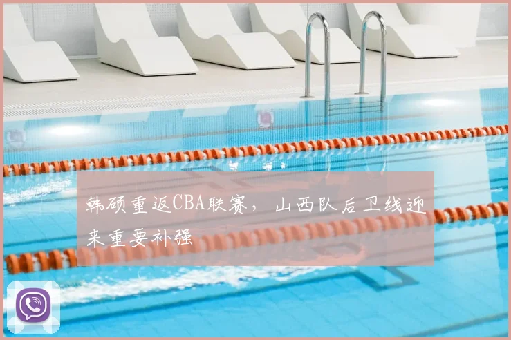 韩硕重返CBA联赛，山西队后卫线迎来重要补强