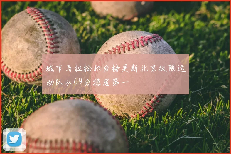 城市马拉松积分榜更新北京极限运动队以69分稳居第一