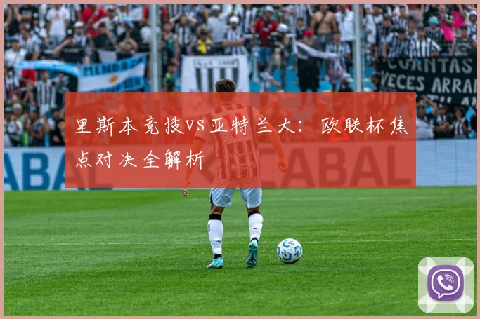 里斯本竞技vs亚特兰大:欧联杯焦点对决全解析