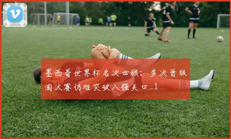 墨西哥世界杯名次回顾:多次晋级淘汰赛仍难突破八强关口_1