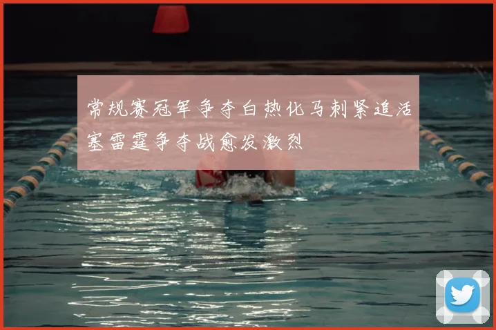 常规赛冠军争夺白热化马刺紧追活塞雷霆争夺战愈发激烈