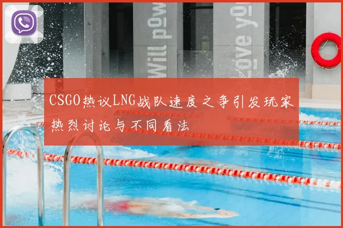 CSGO热议LNG战队速度之争引发玩家热烈讨论与不同看法