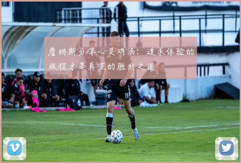 詹姆斯分享心灵鸡汤：追求体验的旅程才是真正的胜利之道