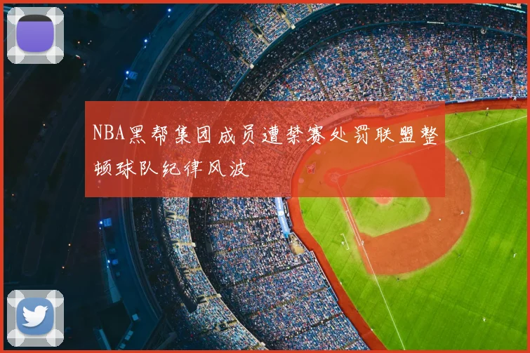 NBA黑帮集团成员遭禁赛处罚联盟整顿球队纪律风波