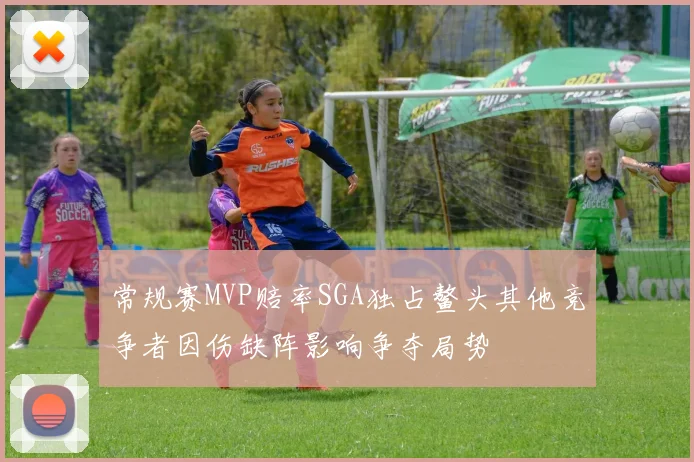 常规赛MVP赔率SGA独占鳌头其他竞争者因伤缺阵影响争夺局势