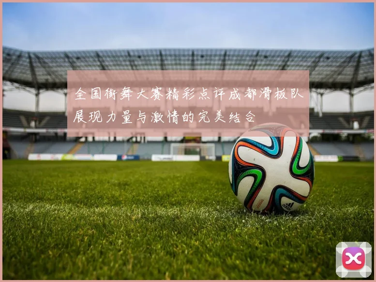 全国街舞大赛精彩点评成都滑板队展现力量与激情的完美结合