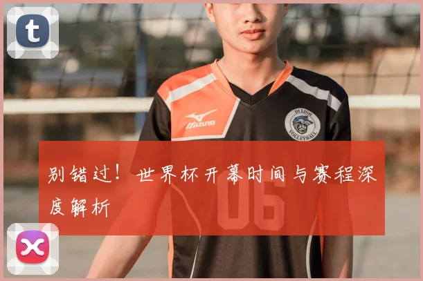 别错过!世界杯开幕时间与赛程深度解析