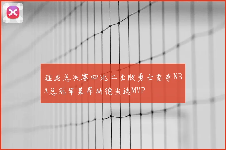 猛龙总决赛四比二击败勇士首夺NBA总冠军莱昂纳德当选MVP