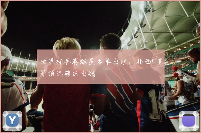 世界杯参赛球星名单出炉,梅西C罗等顶流确认出战