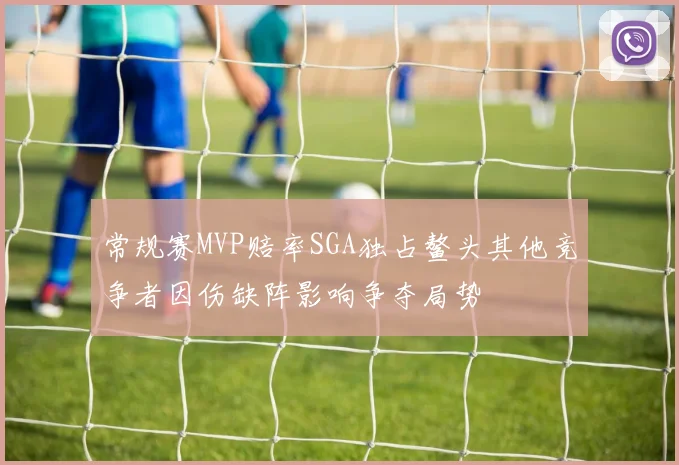 常规赛MVP赔率SGA独占鳌头其他竞争者因伤缺阵影响争夺局势