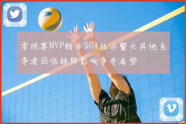 常规赛MVP赔率SGA独占鳌头其他竞争者因伤缺阵影响争夺局势