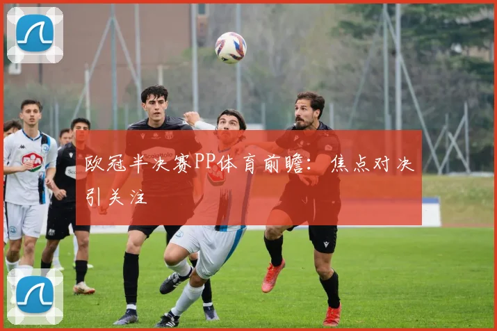 欧冠半决赛PP体育前瞻:焦点对决引关注