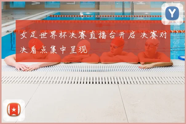 女足世界杯决赛直播台开启 决赛对决看点集中呈现