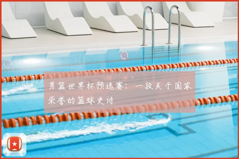 男篮世界杯预选赛:一段关于国家荣誉的篮球史诗