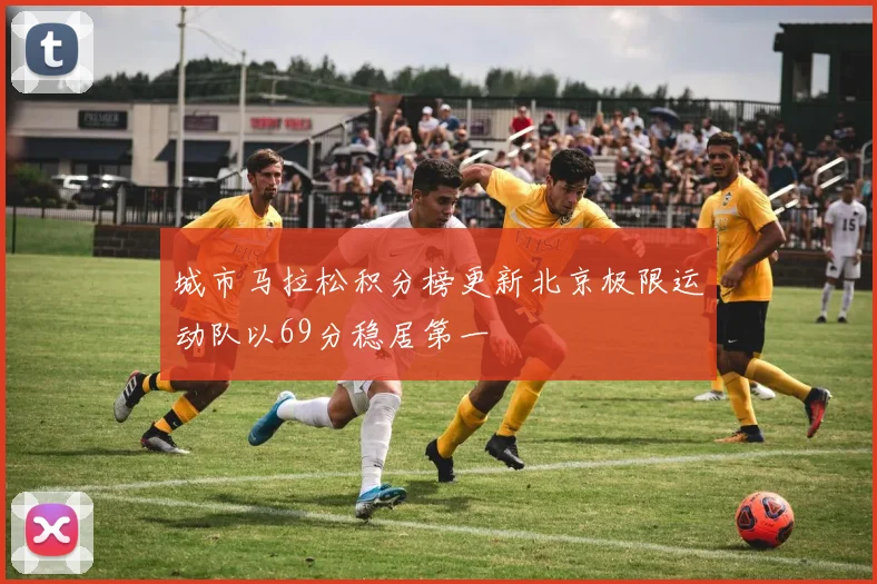 城市马拉松积分榜更新北京极限运动队以69分稳居第一