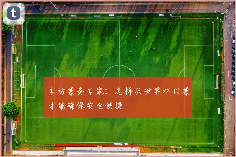 专访票务专家：怎样买世界杯门票才能确保安全便捷