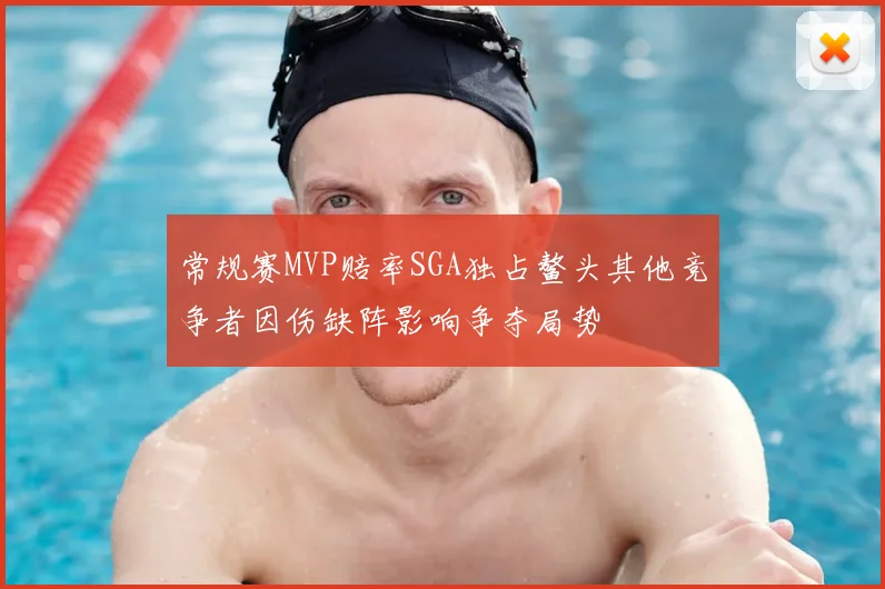 常规赛MVP赔率SGA独占鳌头其他竞争者因伤缺阵影响争夺局势