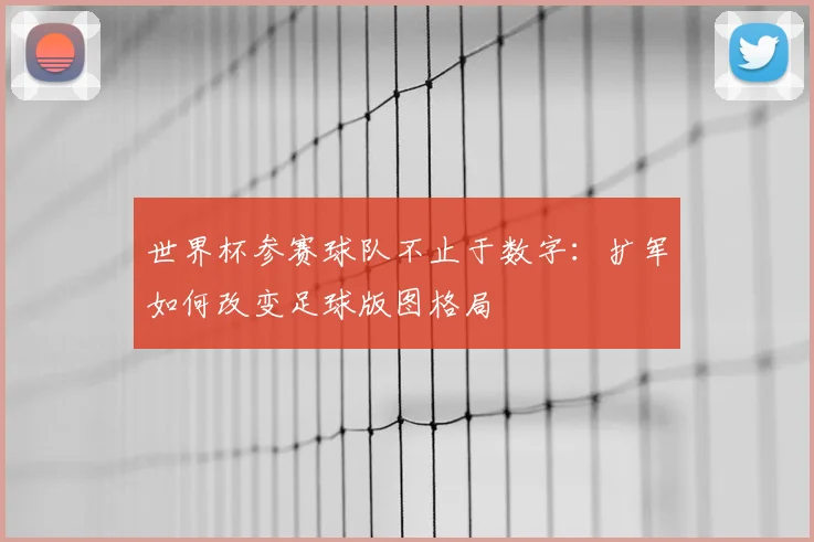 世界杯参赛球队不止于数字：扩军如何改变足球版图格局
