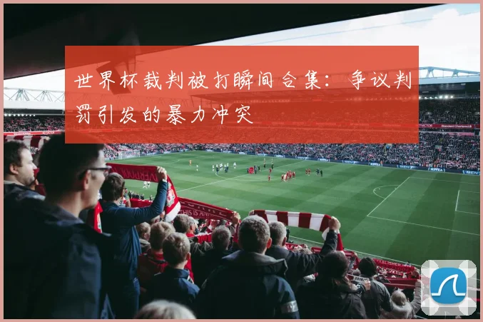 世界杯裁判被打瞬间合集:争议判罚引发的暴力冲突