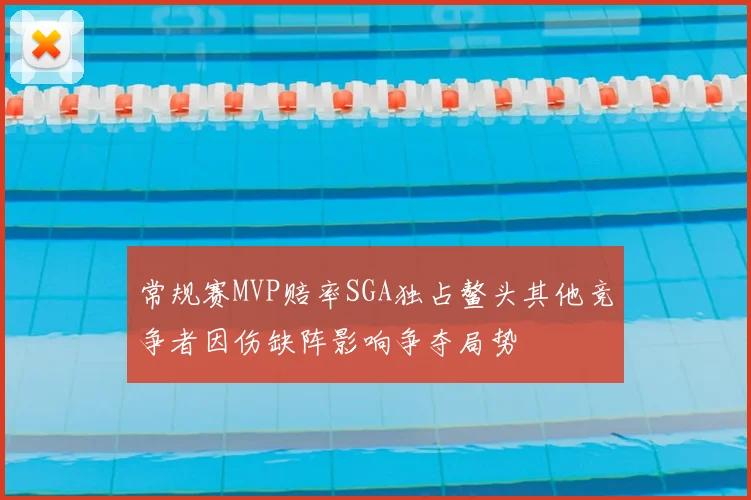 常规赛MVP赔率SGA独占鳌头其他竞争者因伤缺阵影响争夺局势
