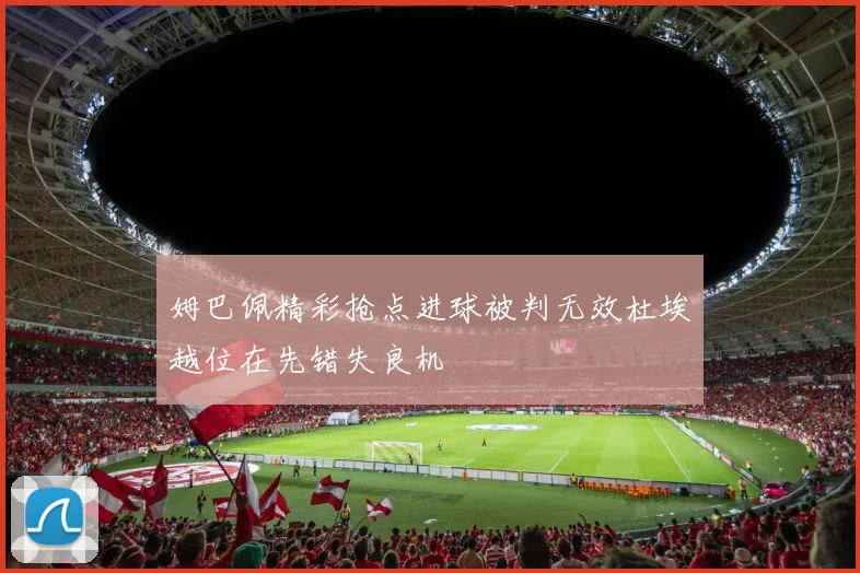 姆巴佩精彩抢点进球被判无效杜埃越位在先错失良机