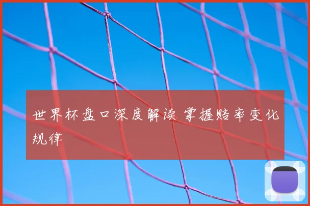 世界杯盘口深度解读 掌握赔率变化规律