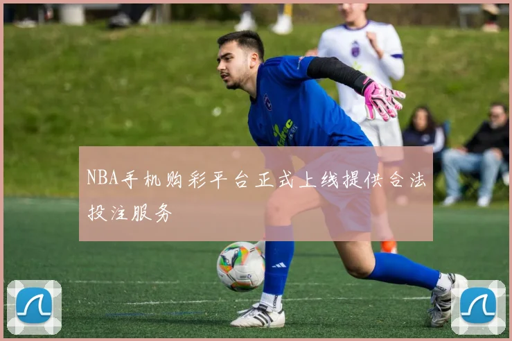 NBA手机购彩平台正式上线提供合法投注服务