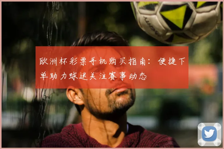 欧洲杯彩票手机购买指南:便捷下单助力球迷关注赛事动态