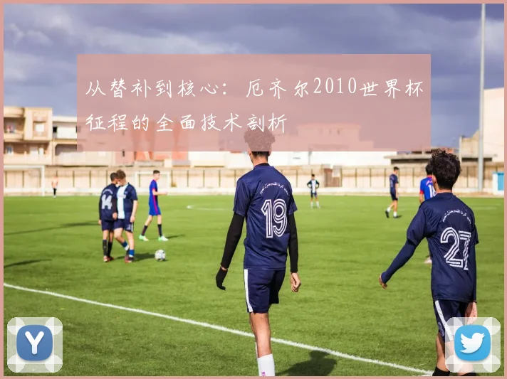 从替补到核心:厄齐尔2010世界杯征程的全面技术剖析