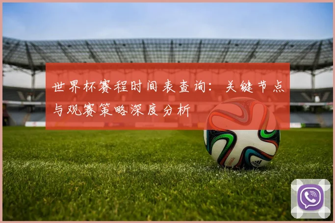 世界杯赛程时间表查询:关键节点与观赛策略深度分析
