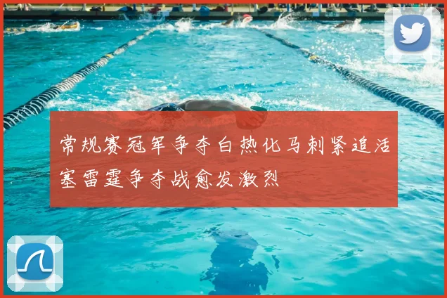 常规赛冠军争夺白热化马刺紧追活塞雷霆争夺战愈发激烈