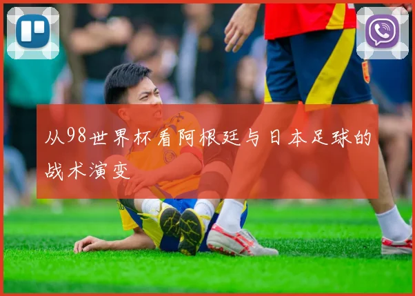 从98世界杯看阿根廷与日本足球的战术演变
