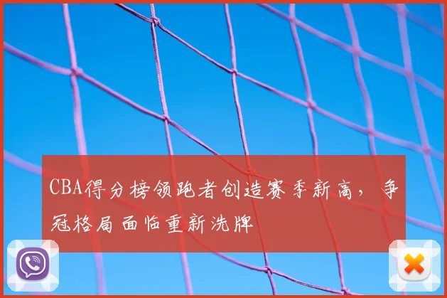 CBA得分榜领跑者创造赛季新高，争冠格局面临重新洗牌