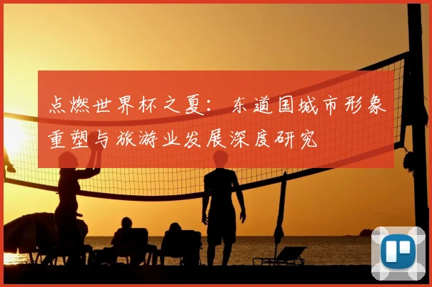 点燃世界杯之夏:东道国城市形象重塑与旅游业发展深度研究