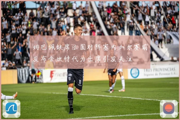 姆巴佩缺席法国对阵塞内加尔赛前发布会坎特代为出席引发关注
