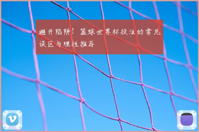 避开陷阱!篮球世界杯投注的常见误区与理性推荐