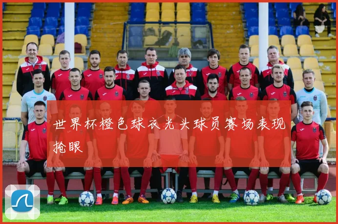世界杯橙色球衣光头球员赛场表现抢眼
