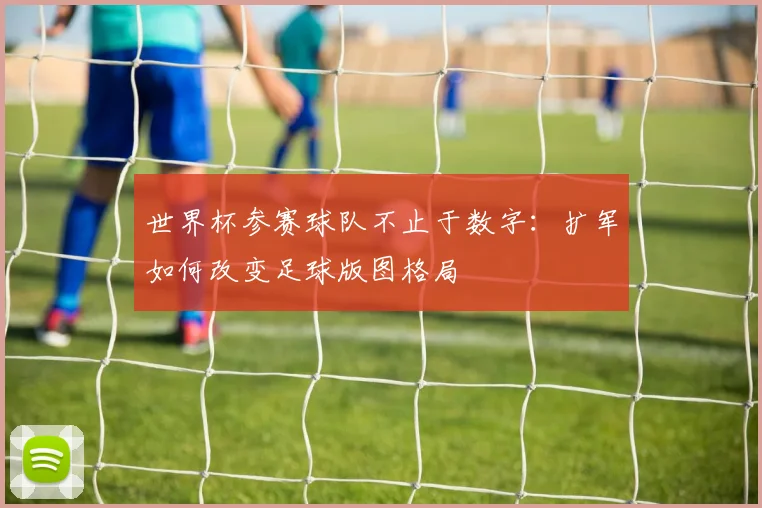 世界杯参赛球队不止于数字:扩军如何改变足球版图格局