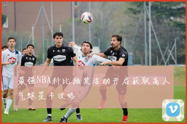 最强NBA科比抽奖活动开启获取高人气球星卡攻略