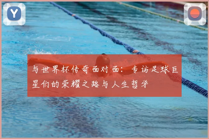 与世界杯传奇面对面：专访足球巨星们的荣耀之路与人生哲学